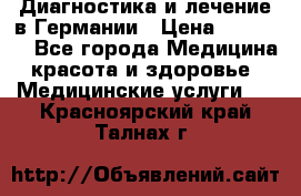 Диагностика и лечение в Германии › Цена ­ 59 000 - Все города Медицина, красота и здоровье » Медицинские услуги   . Красноярский край,Талнах г.